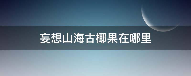 妄想山海古椰果在哪里（妄想山海古椰果在哪里采集）