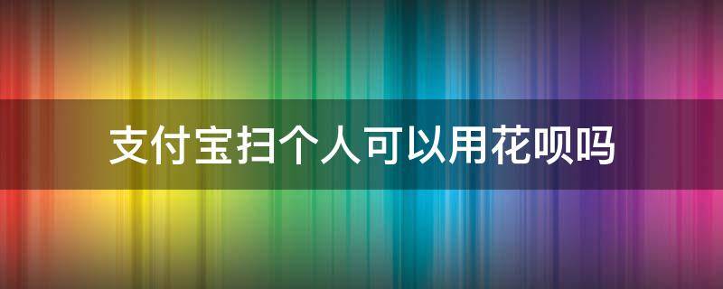 支付宝扫个人可以用花呗吗（支付宝花呗可以扫给个人吗）