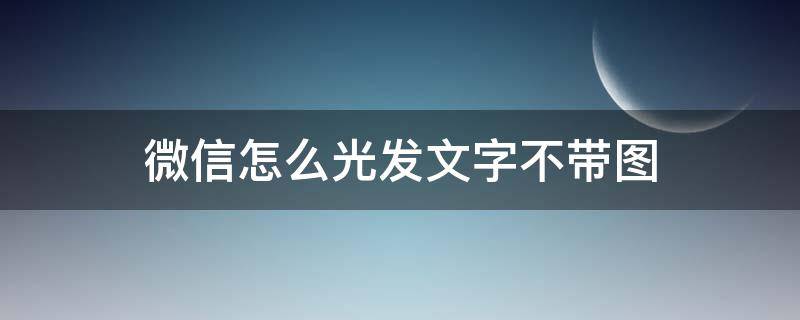 微信怎么光发文字不带图（微信怎么可以光发文字）