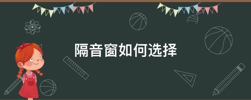 隔音窗如何选择（隔音窗户哪种效果好）