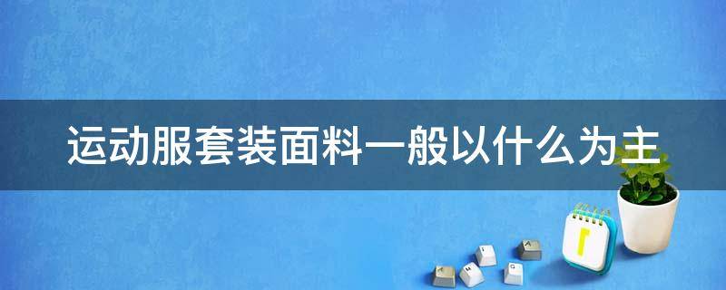 运动服套装面料一般以什么为主（运动服一般采用哪些面料）