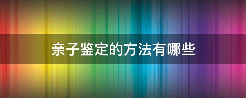 亲子鉴定的方法有哪些（亲子鉴定方法哪种简单）