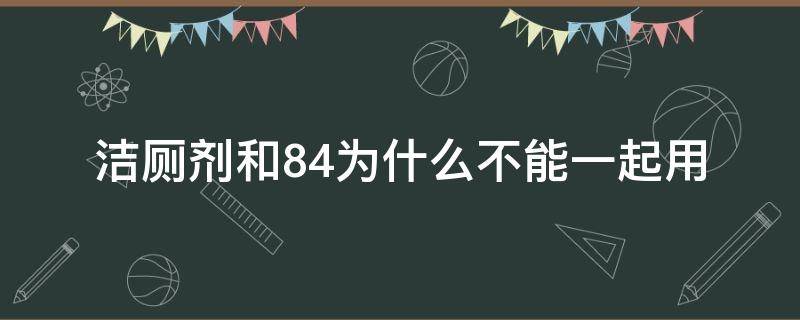 洁厕剂和84为什么不能一起用（洁厕液能和84一起用吗）