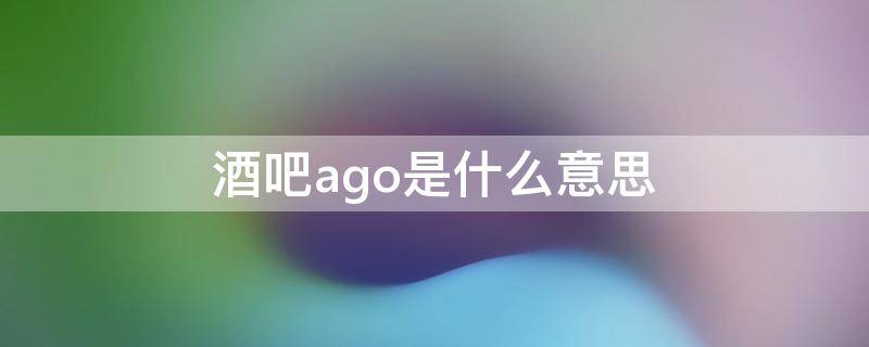 酒吧ago是什么意思 酒吧ago是啥