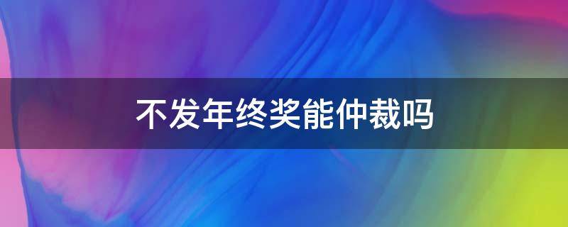 不发年终奖能仲裁吗（不发年终奖可以仲裁吗）