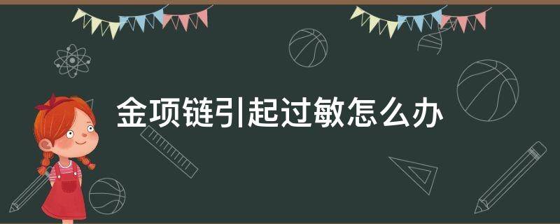 金项链引起过敏怎么办（金项链过敏怎么回事）