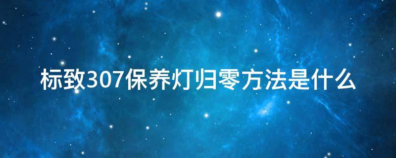 标致307保养灯归零方法是什么（标致307保养灯怎么归零）