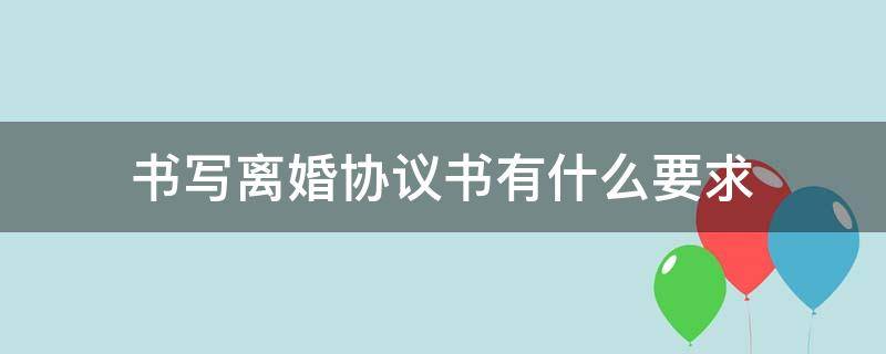 书写离婚协议书有什么要求（离婚协议书必须写的内容）