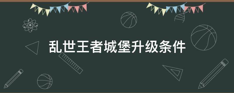 乱世王者城堡升级条件 乱世王者城堡升级资源