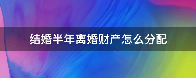 结婚半年离婚财产怎么分配（结婚半年后离婚财产如何分割）