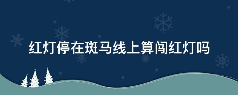 红灯停在斑马线上算闯红灯吗 摩托车红灯停在斑马线上算闯红灯吗