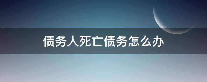 债务人死亡债务怎么办（债务人死亡）