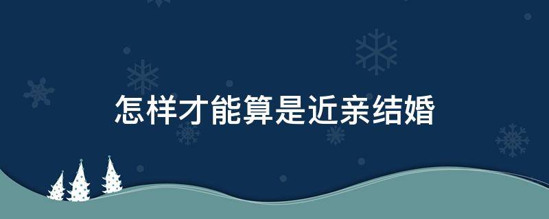 怎样才能算是近亲结婚 近亲结婚怎么算近亲