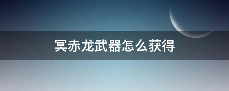 冥赤龙武器怎么获得（怪物猎人世界冥赤龙武器怎么获得）