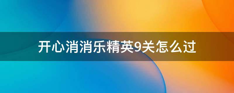 开心消消乐精英9关怎么过（开心消消乐精英关9关怎么过视频教程）