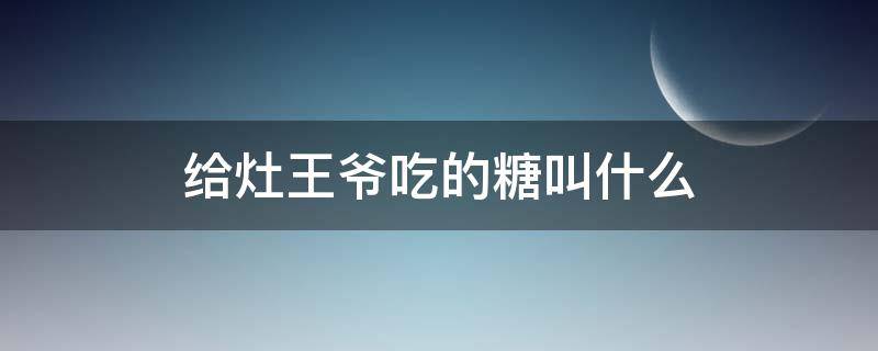 给灶王爷吃的糖叫什么 灶王爷吃灶糖