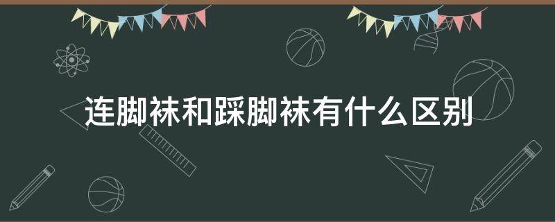连脚袜和踩脚袜有什么区别（连袜还是踩脚）