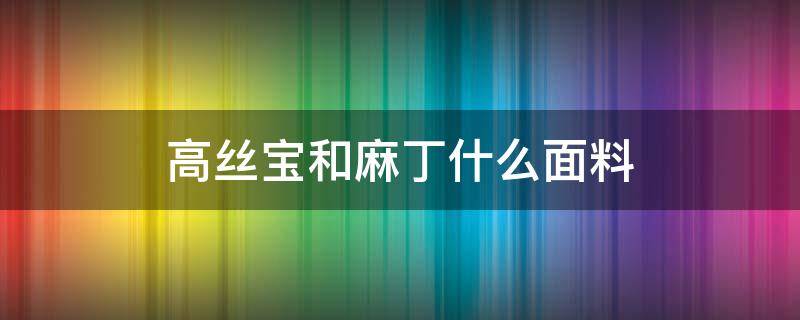 高丝宝和麻丁什么面料 高丝宝是什么面料有弹性吗?