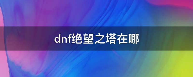 dnf绝望之塔在哪 dnf绝望之塔在哪2020