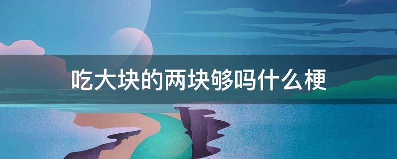 吃大块的两块够吗什么梗 吃大个的 两个够吗什么梗