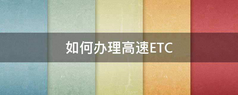 如何办理高速ETC（如何办理高速ETC卡）