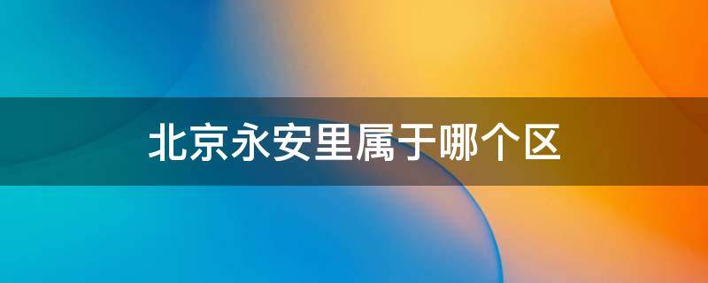 北京永安里属于哪个区 北京建国门外永安里属于哪个区