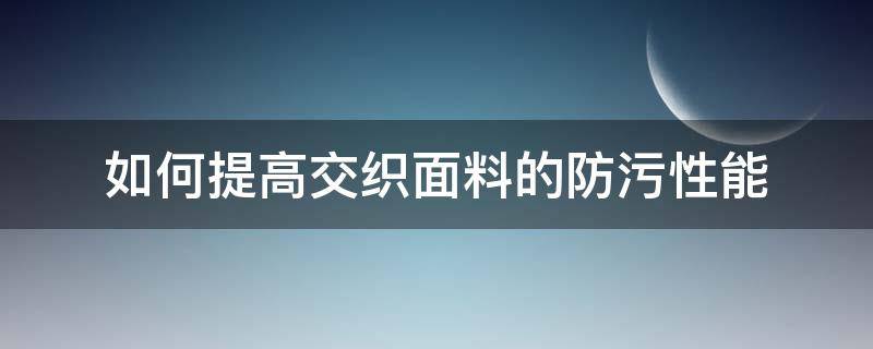 如何提高交织面料的防污性能 布料如何做防污处理