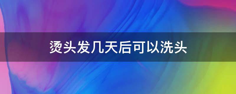 烫头发几天后可以洗头（烫头发几天后可以洗头发）