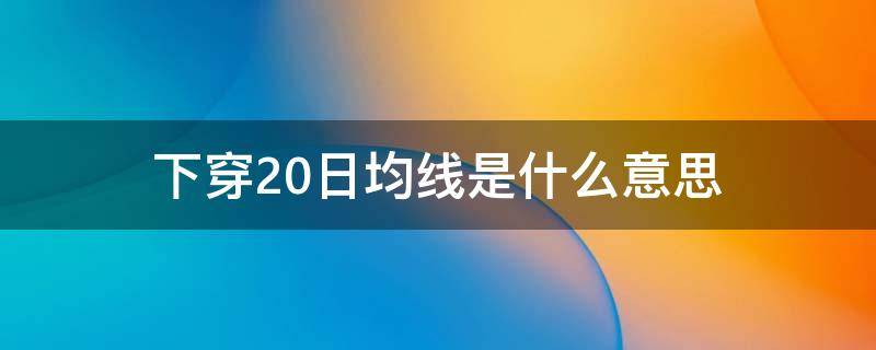 下穿20日均线是什么意思 下穿20日均线已出现