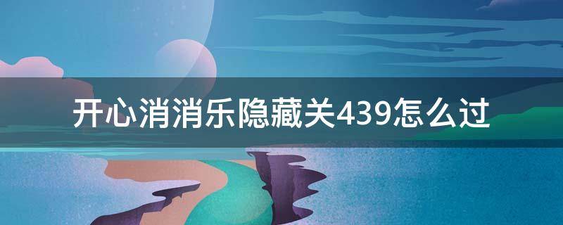 开心消消乐隐藏关439怎么过 开心消消乐隐藏关439怎么过视频