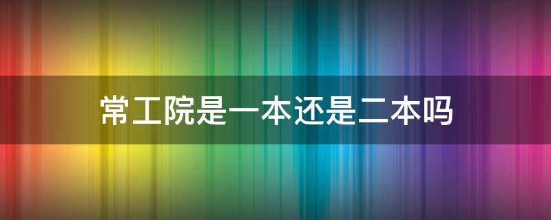 常工院是一本还是二本吗 常工院是公办二本?