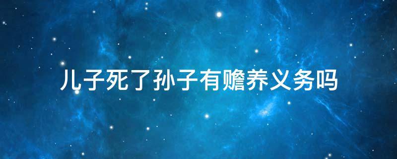 儿子死了孙子有赡养义务吗 儿子死后孙子有没有义务赡养老人