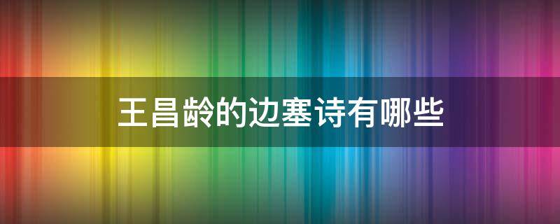 王昌龄的边塞诗有哪些 王昌龄的边塞诗有哪些诗