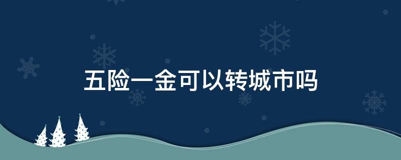 五险一金可以转城市吗 五险一金可以转到另一个城市吗