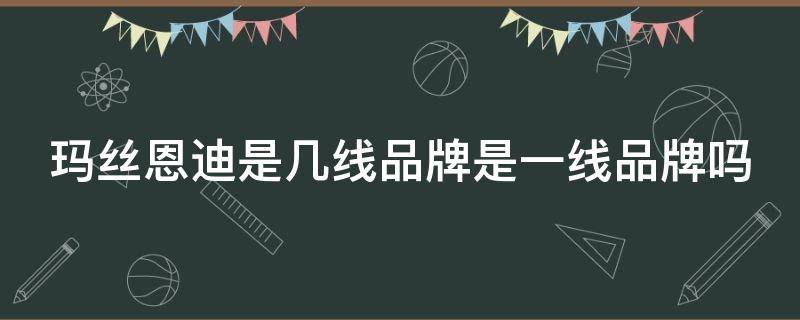 玛丝恩迪是几线品牌是一线品牌吗（玛丝恩迪属于什么档次）