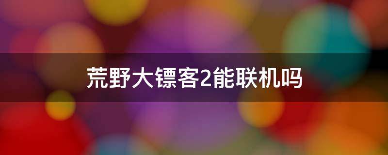 荒野大镖客2能联机吗（荒野大镖客2能联机么）