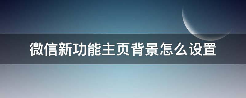 微信新功能主页背景怎么设置（微信主页背景咋设置）