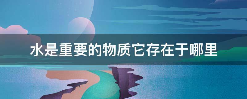 水是重要的物质它存在于哪里 水是重要的物质它存在于什么什么什么和什么