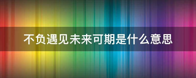 不负遇见未来可期是什么意思（不负遇见未来可期的句子）