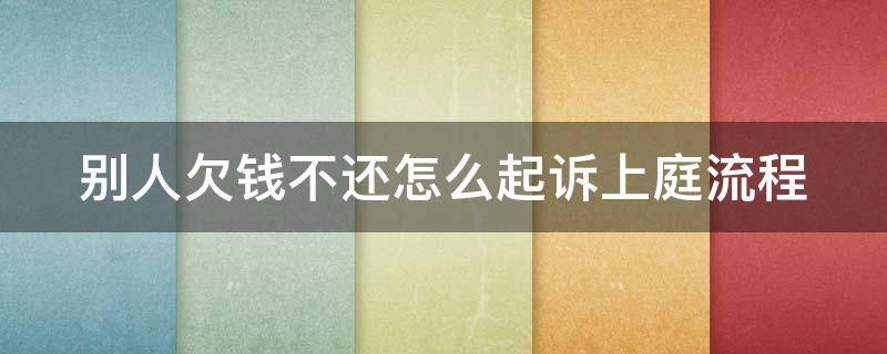 别人欠钱不还怎么起诉上庭流程（别人欠钱不还怎么起诉上庭流程视频）