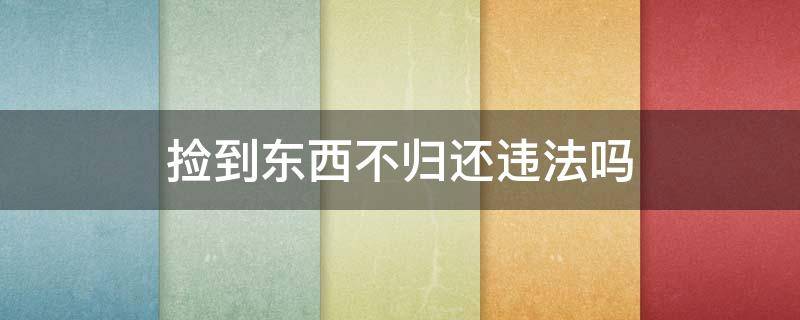 捡到东西不归还违法吗（路上捡到东西不归还违法吗）