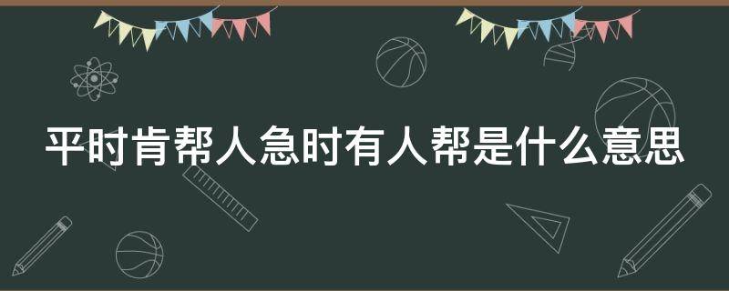 平时肯帮人急时有人帮是什么意思（与其锦上添花不如雪中送炭的意思）