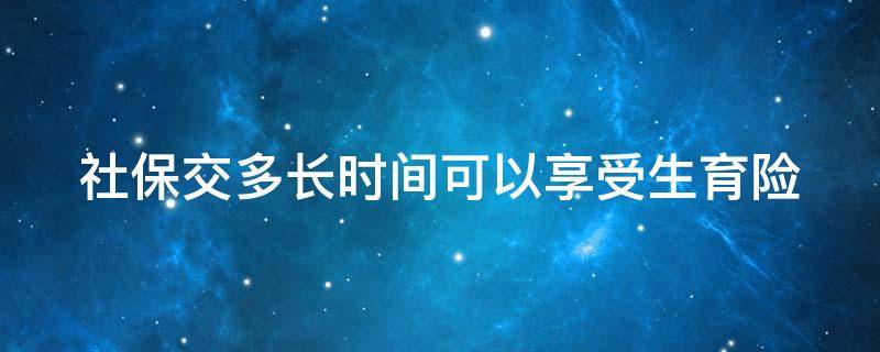 社保交多长时间可以享受生育险（社保交多长时间可以享受生育险待遇）