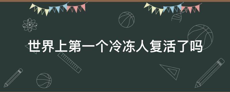 世界上第一个冷冻人复活了吗（世界上第一个冷冻人复活成功了吗?）