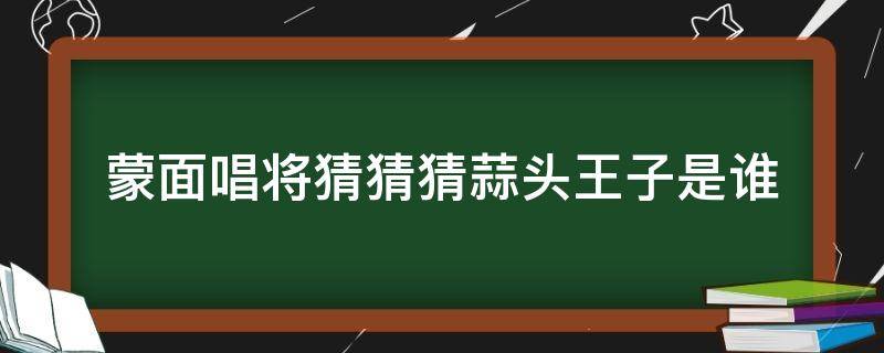 蒙面唱将猜猜猜蒜头王子是谁（蒙面唱将猜猜猜国王是谁）