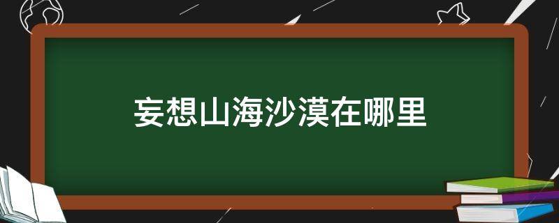 妄想山海沙漠在哪里 妄想山海沙漠在哪里在哪里