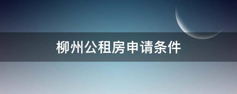 柳州公租房申请条件（柳州公租房申请条件2021准备材料）