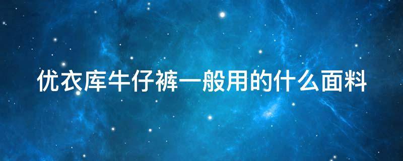 优衣库牛仔裤一般用的什么面料（优衣库牛仔裤一般用的什么面料做的）