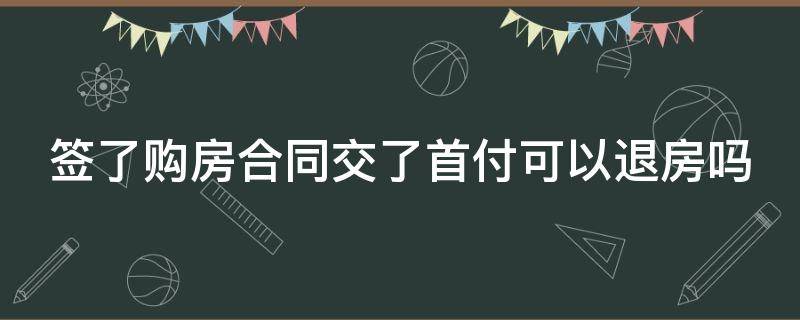 签了购房合同交了首付可以退房吗 签了购房合同交了首付可以退房吗违约金多少