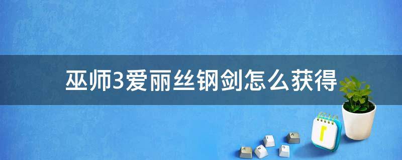 巫师3爱丽丝钢剑怎么获得（巫师3爱丽丝钢剑有没有其他的获得方法）